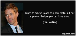 quote-i-used-to-believe-in-one-true-soul-mate-but-not-anymore-i-believe-you-can-have-a-few-paul-walker-192176